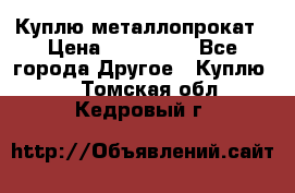 Куплю металлопрокат › Цена ­ 800 000 - Все города Другое » Куплю   . Томская обл.,Кедровый г.